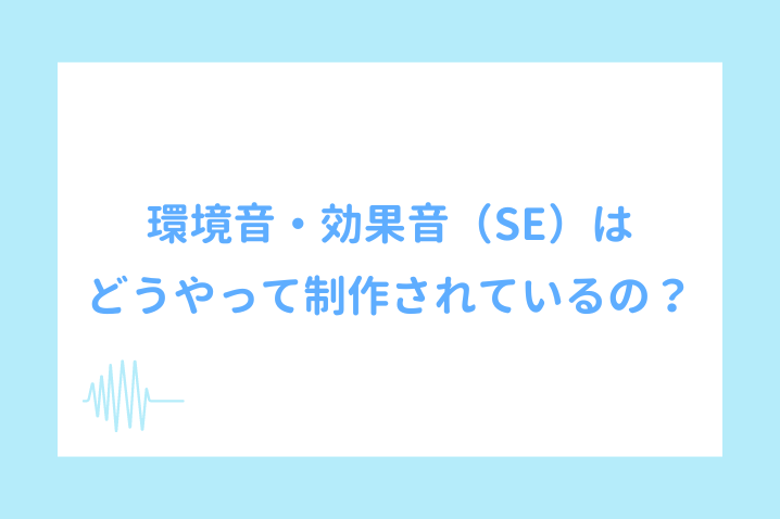 環境音・効果音（SE）はどうやって制作されているの？