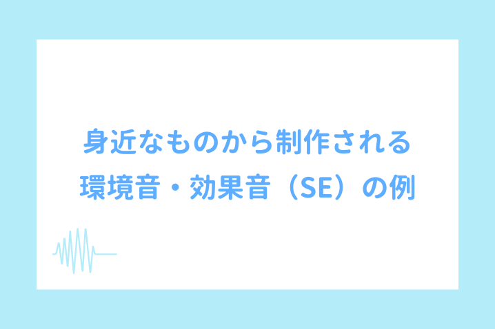 身近なものから制作される環境音・効果音（SE）の例