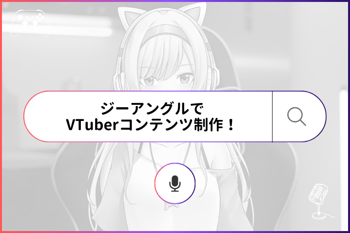 ジーアングルならVTuberコンテンツの制作も可能！