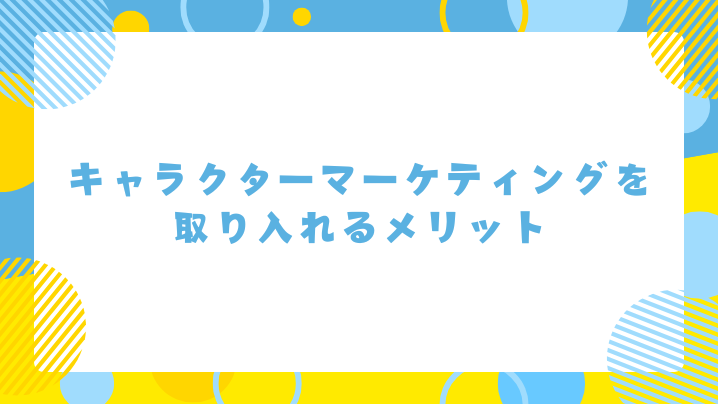 キャラクターマーケティングを取り入れるメリット